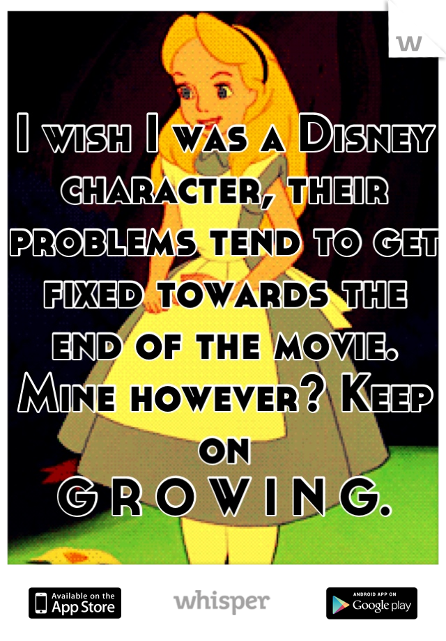 I wish I was a Disney character, their problems tend to get fixed towards the end of the movie. Mine however? Keep on 
G R O W I N G.