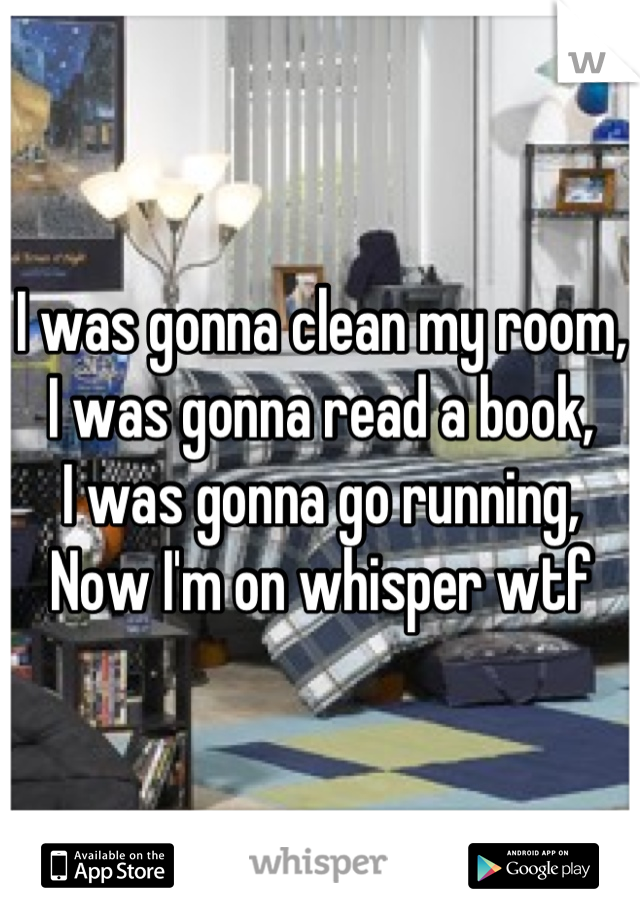 I was gonna clean my room,
I was gonna read a book,
I was gonna go running,
Now I'm on whisper wtf