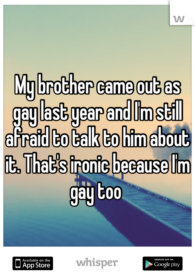 My brother came out as gay last year and I'm still afraid to talk to him about it. That's ironic because I'm gay too 
