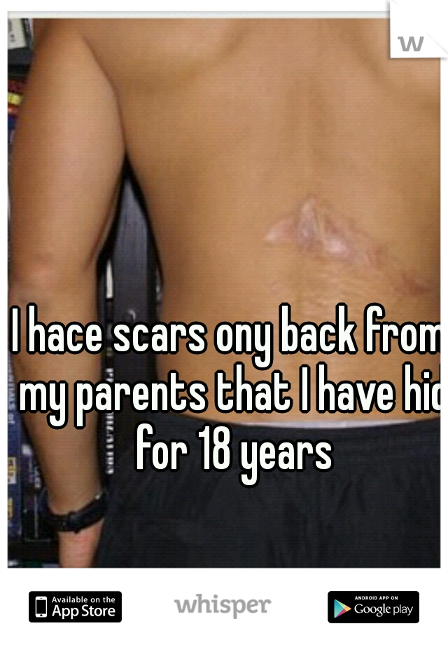 I hace scars ony back from my parents that I have hid for 18 years
