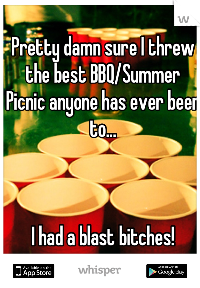 Pretty damn sure I threw the best BBQ/Summer Picnic anyone has ever been to...



I had a blast bitches!