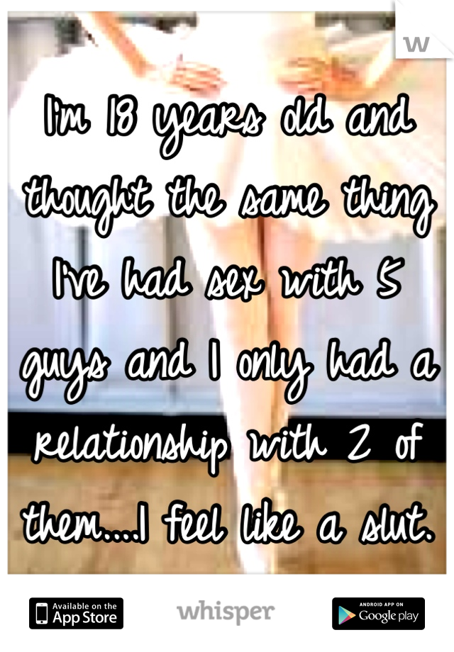 I'm 18 years old and thought the same thing I've had sex with 5 guys and I only had a relationship with 2 of them....I feel like a slut.