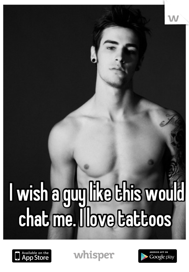 I wish a guy like this would chat me. I love tattoos 