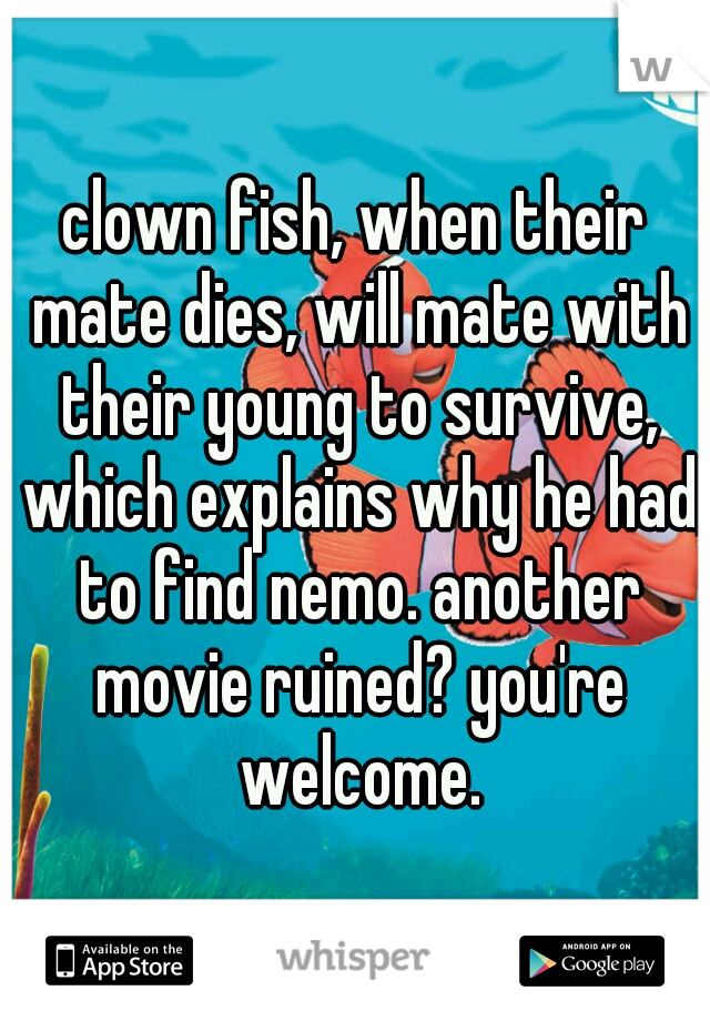 clown fish, when their mate dies, will mate with their young to survive, which explains why he had to find nemo. another movie ruined? you're welcome.