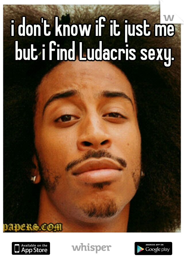 i don't know if it just me but i find Ludacris sexy.