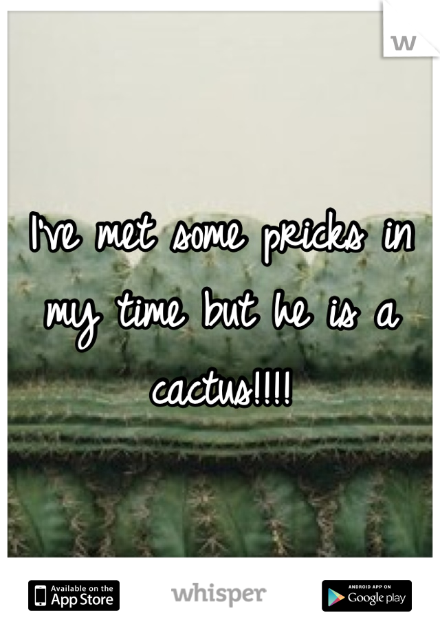 I've met some pricks in my time but he is a cactus!!!!