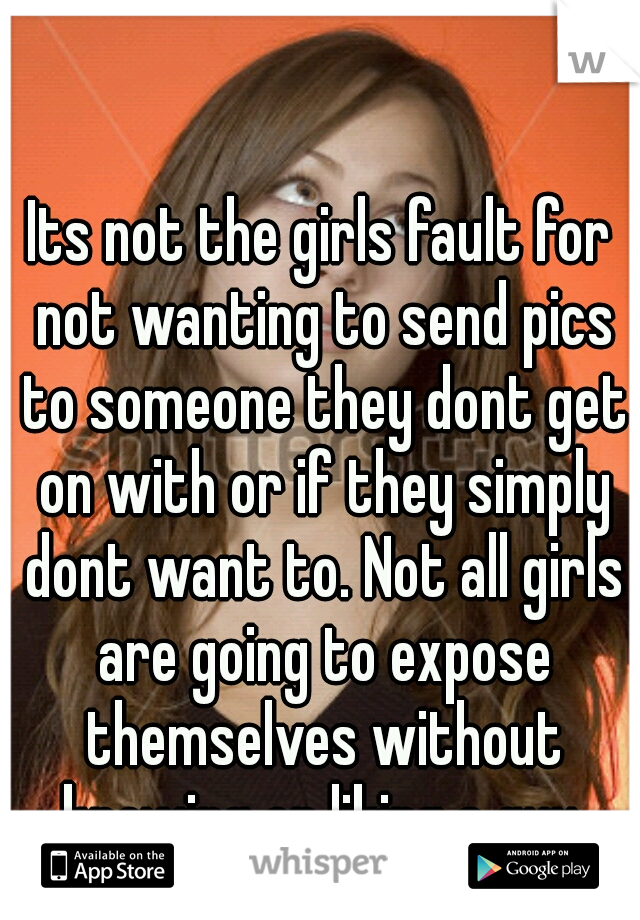 Its not the girls fault for not wanting to send pics to someone they dont get on with or if they simply dont want to. Not all girls are going to expose themselves without knowing or liking a guy.