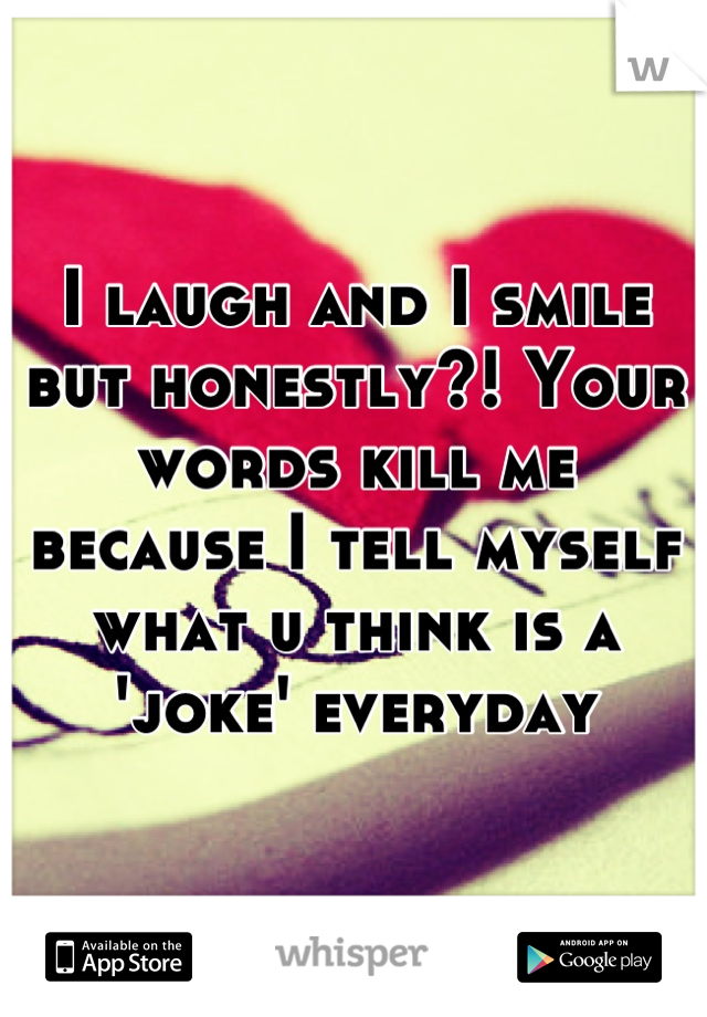 I laugh and I smile but honestly?! Your words kill me because I tell myself what u think is a 'joke' everyday