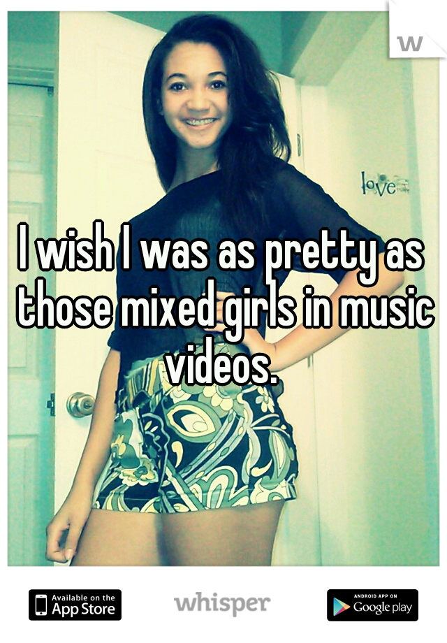 I wish I was as pretty as those mixed girls in music videos. 