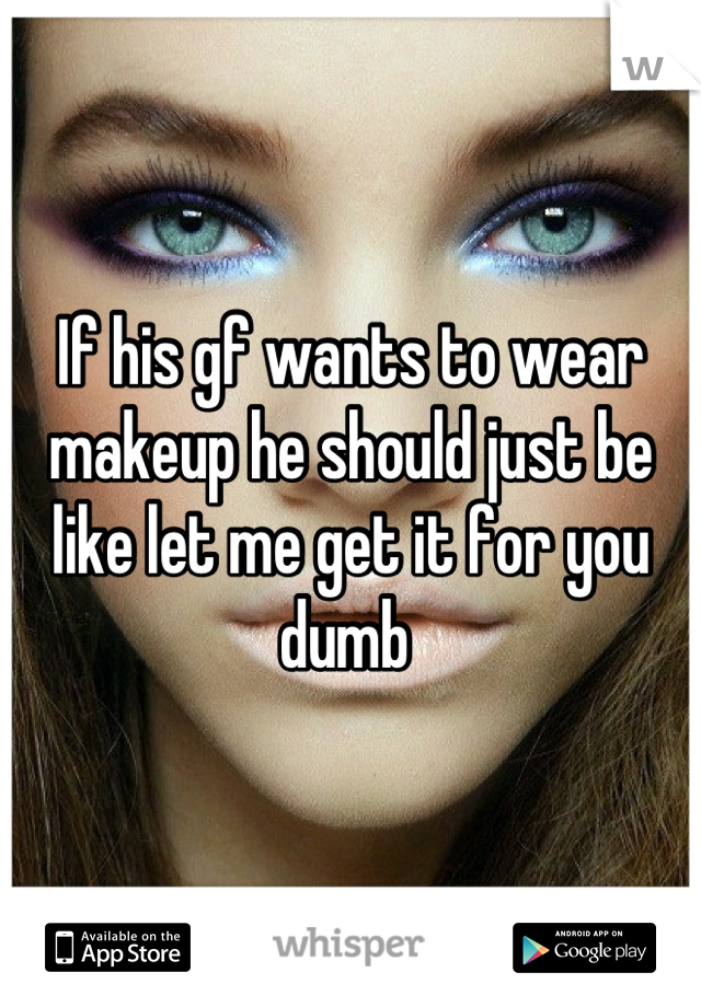 If his gf wants to wear makeup he should just be like let me get it for you dumb 
