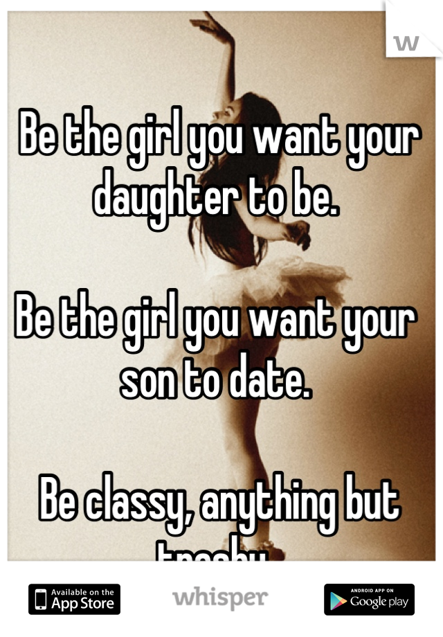  Be the girl you want your daughter to be. 

Be the girl you want your son to date.

 Be classy, anything but trashy.