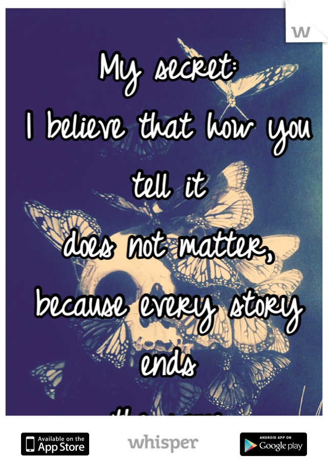 My secret:
I believe that how you tell it
does not matter,
because every story ends 
the same