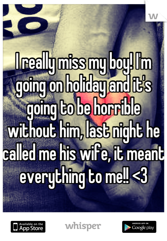 I really miss my boy! I'm going on holiday and it's going to be horrible without him, last night he called me his wife, it meant everything to me!! <3