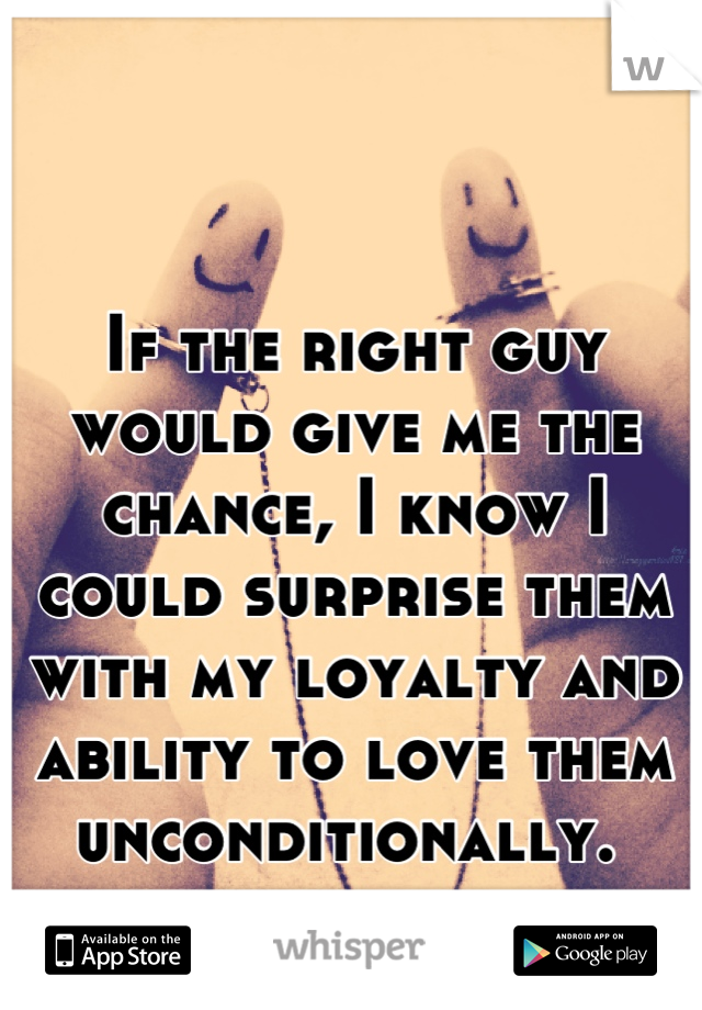 If the right guy would give me the chance, I know I could surprise them with my loyalty and ability to love them unconditionally. 