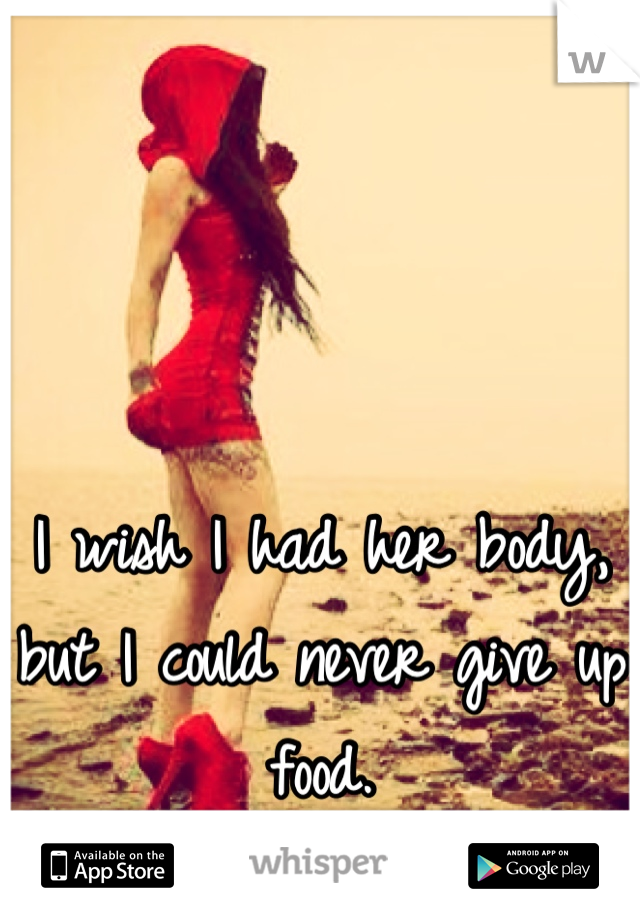 I wish I had her body, but I could never give up food.