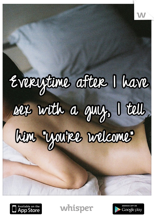 Everytime after I have sex with a guy, I tell him "you're welcome" 