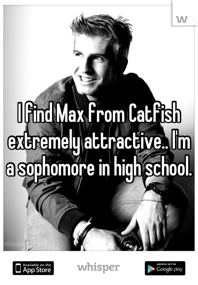 I find Max from Catfish extremely attractive.. I'm a sophomore in high school.