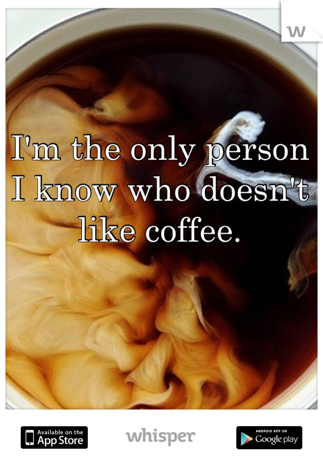 I'm the only person I know who doesn't like coffee.