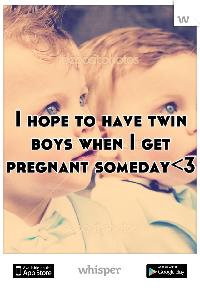 I hope to have twin boys when I get pregnant someday<3