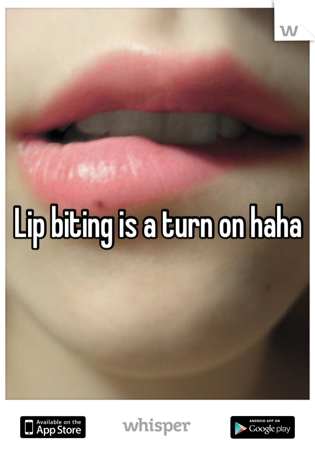 Lip biting is a turn on haha