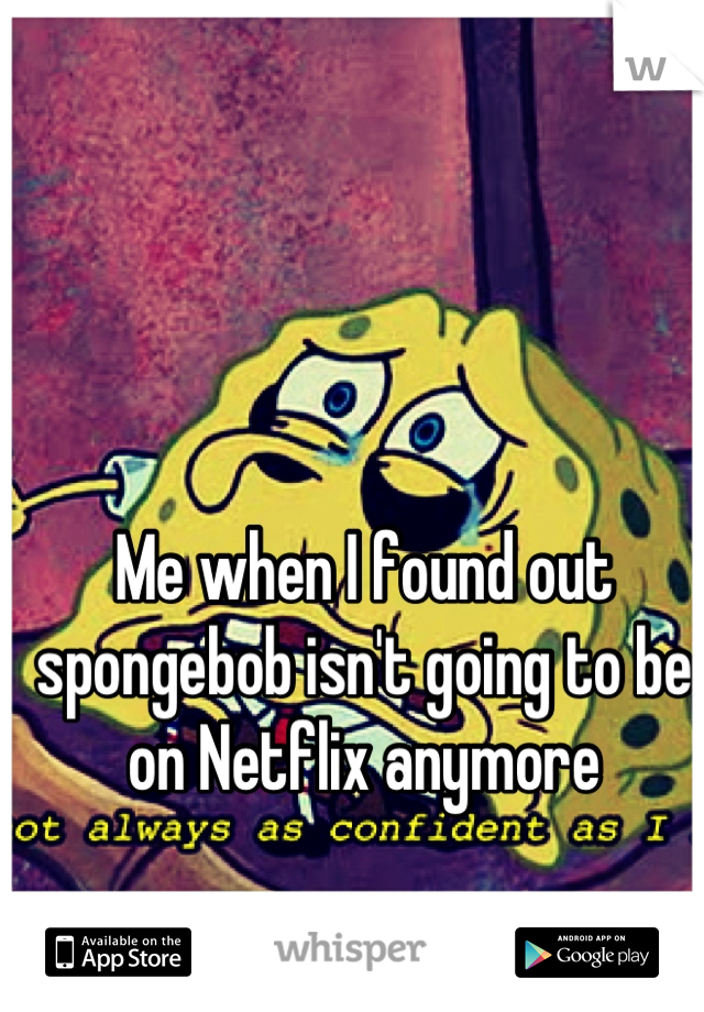 Me when I found out spongebob isn't going to be on Netflix anymore