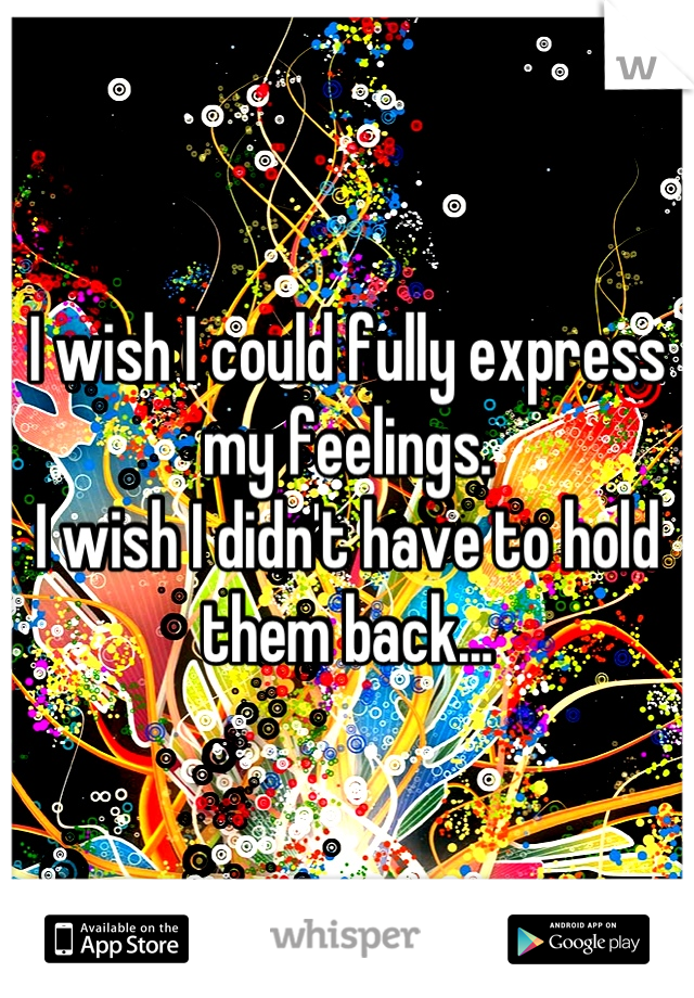 I wish I could fully express my feelings.
I wish I didn't have to hold them back...