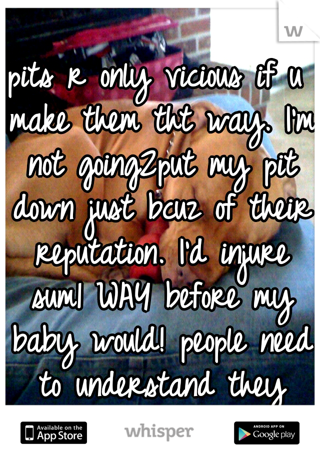pits r only vicious if u make them tht way. I'm not going2put my pit down just bcuz of their reputation. I'd injure sum1 WAY before my baby would! people need to understand they aren't all vicious!