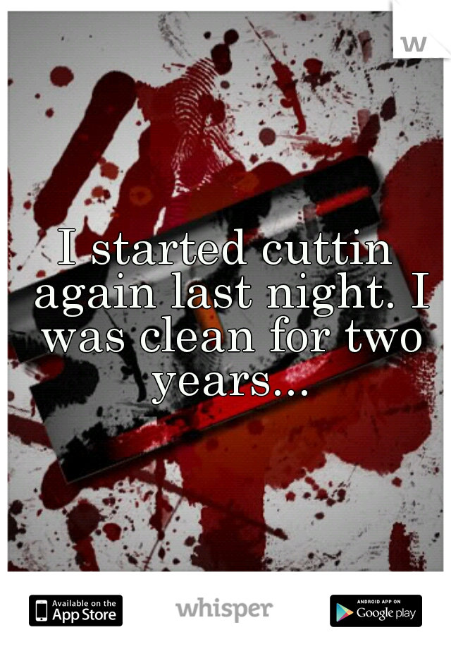 I started cuttin again last night. I was clean for two years...