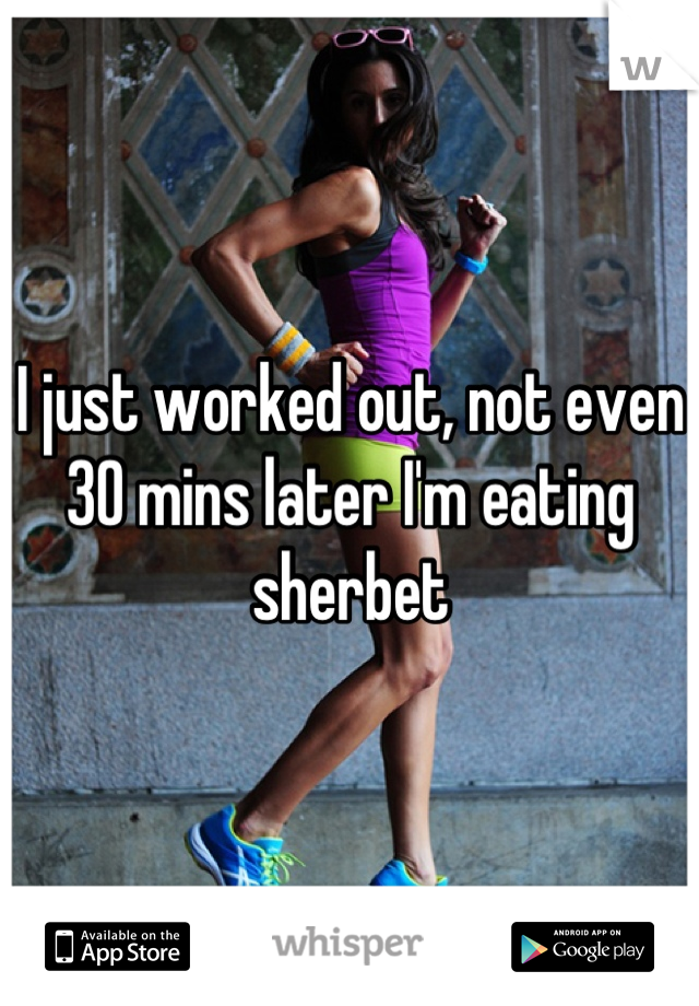 I just worked out, not even 30 mins later I'm eating sherbet