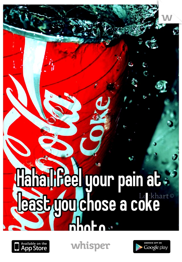 Haha I feel your pain at least you chose a coke photo 