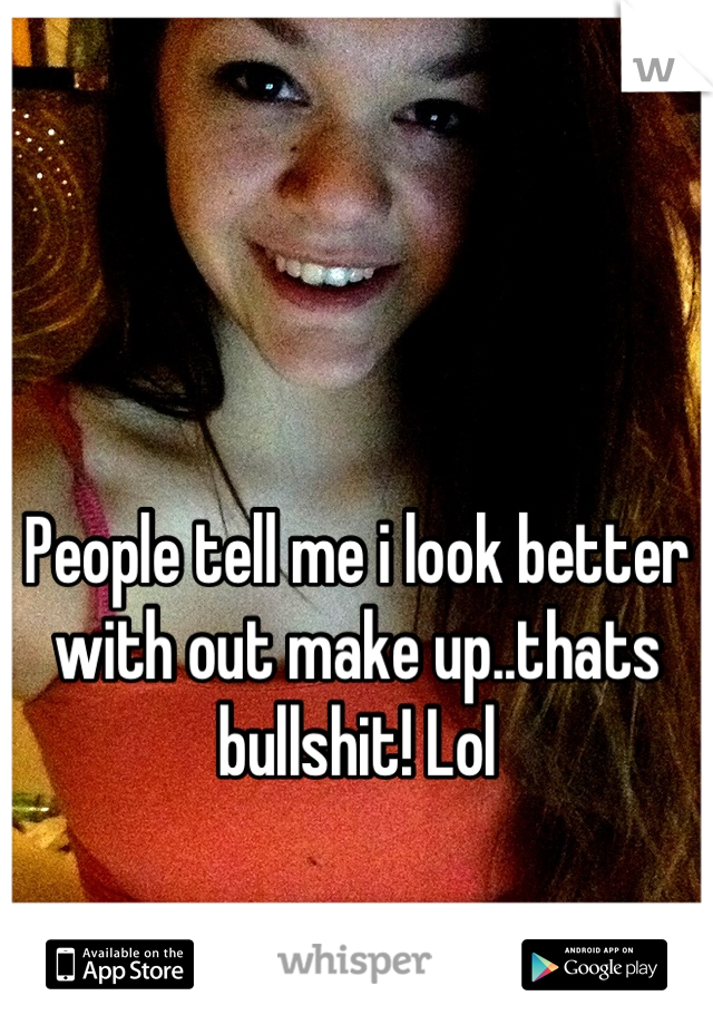 People tell me i look better with out make up..thats bullshit! Lol