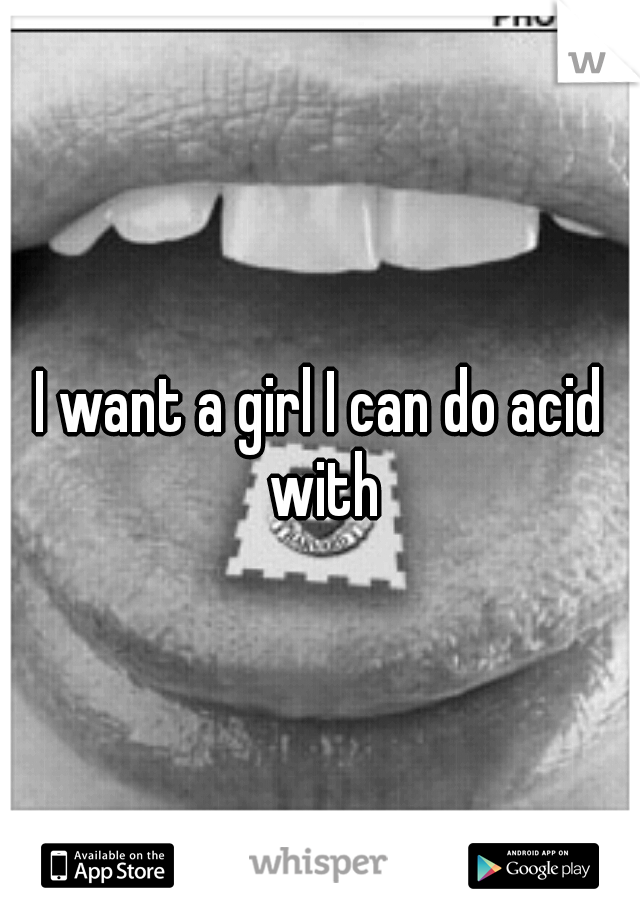 I want a girl I can do acid with