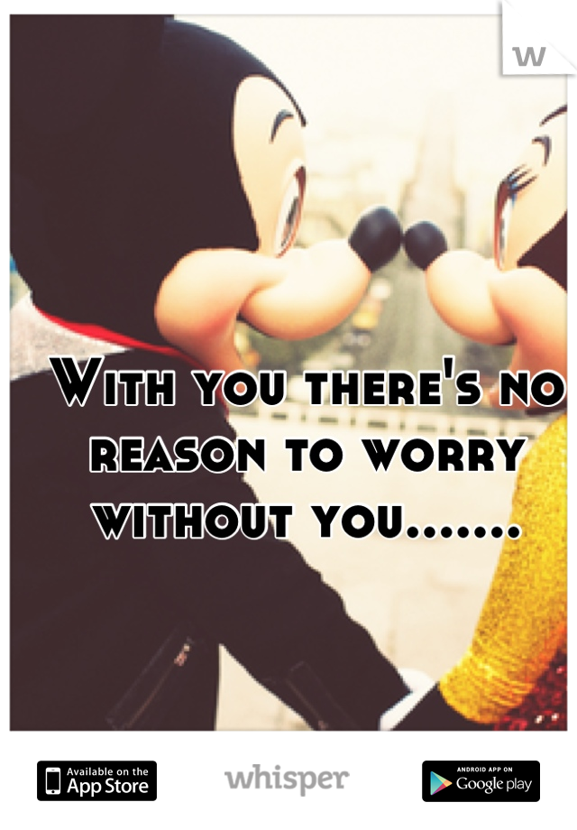 With you there's no reason to worry without you.......