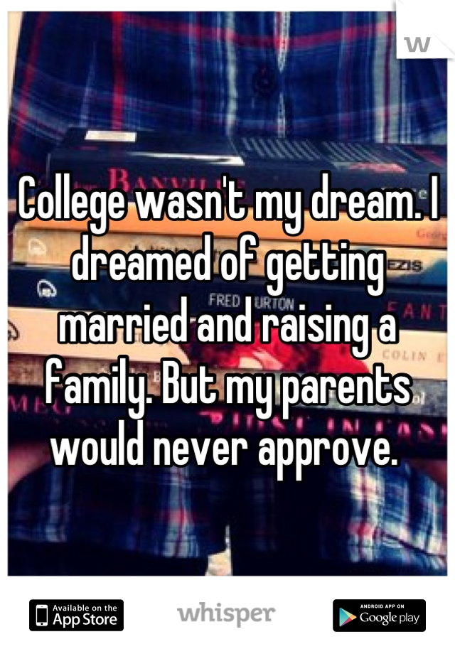 College wasn't my dream. I dreamed of getting married and raising a family. But my parents would never approve. 