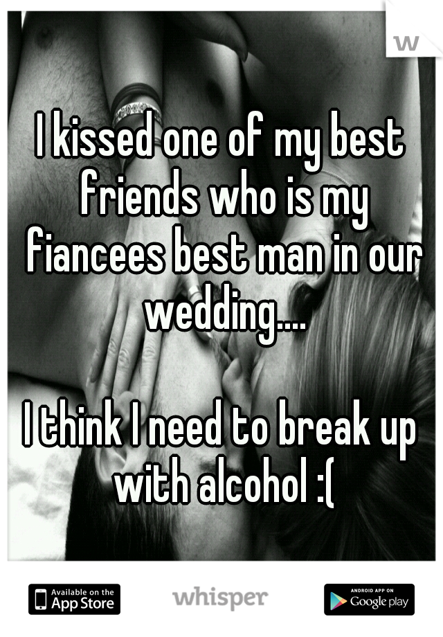 I kissed one of my best friends who is my fiancees best man in our wedding.... 


















I think I need to break up with alcohol :(