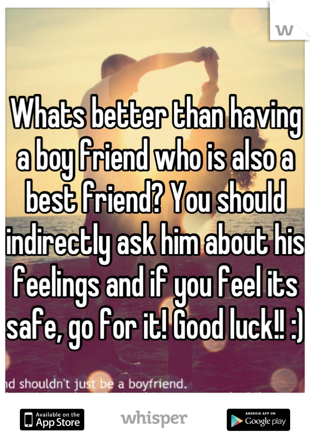 Whats better than having a boy friend who is also a best friend? You should indirectly ask him about his feelings and if you feel its safe, go for it! Good luck!! :)