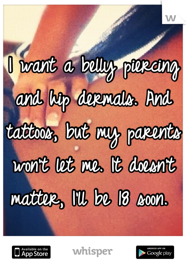 I want a belly piercing and hip dermals. And tattoos, but my parents won't let me. It doesn't matter, I'll be 18 soon. 