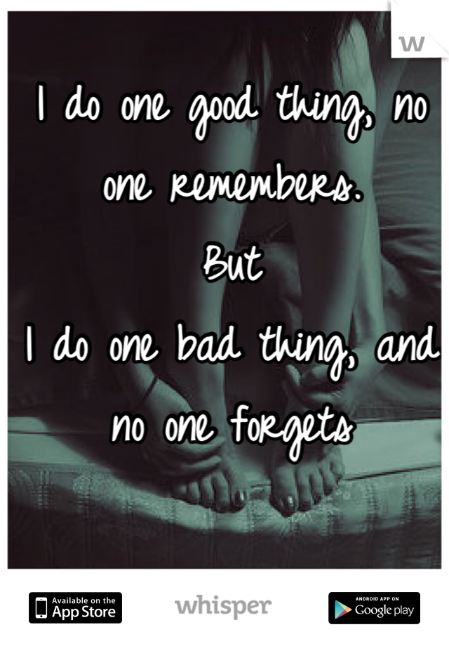 I do one good thing, no one remembers.
But
I do one bad thing, and no one forgets