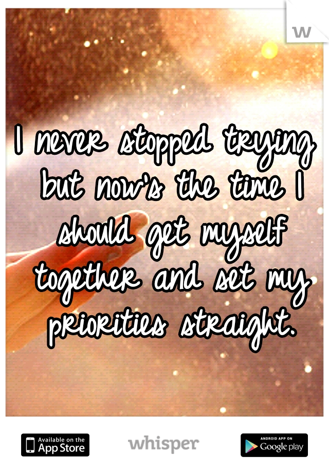 I never stopped trying but now's the time I should get myself together and set my priorities straight.