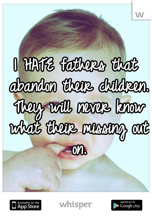 I HATE fathers that abandon their children. They will never know what their missing out on.