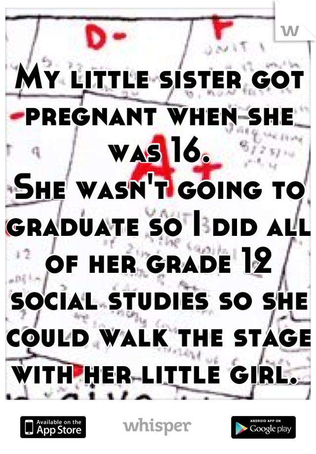 My little sister got pregnant when she was 16. 
She wasn't going to graduate so I did all of her grade 12 social studies so she could walk the stage with her little girl. 