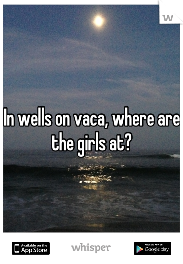 In wells on vaca, where are the girls at?