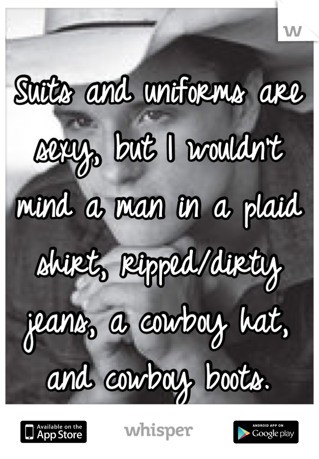 Suits and uniforms are sexy, but I wouldn't mind a man in a plaid shirt, ripped/dirty jeans, a cowboy hat, and cowboy boots.