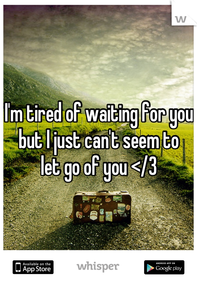 I'm tired of waiting for you 
but I just can't seem to 
let go of you </3