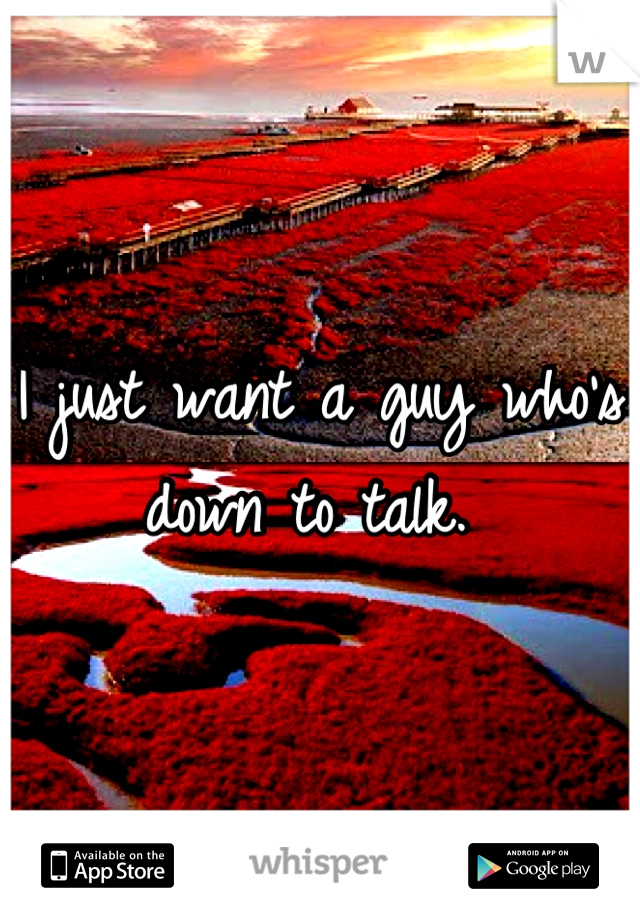 I just want a guy who's down to talk. 