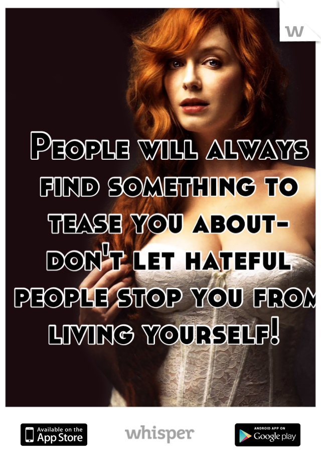 People will always find something to tease you about-don't let hateful people stop you from living yourself! 