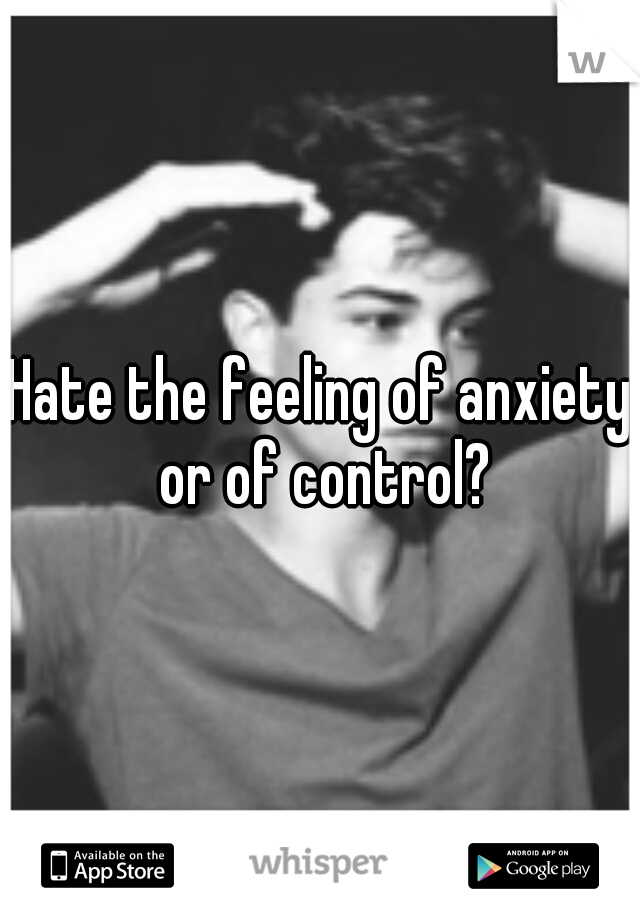 Hate the feeling of anxiety or of control?