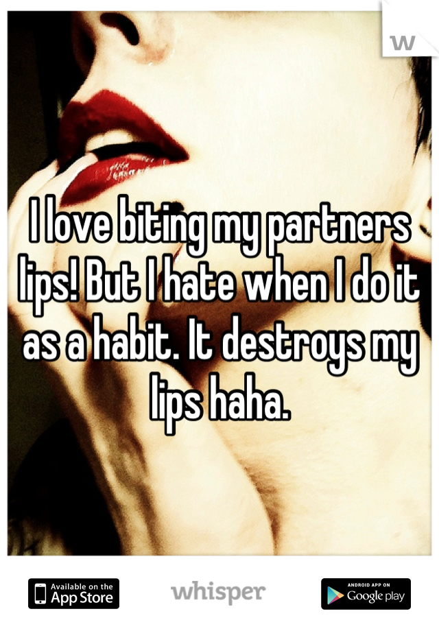I love biting my partners lips! But I hate when I do it as a habit. It destroys my lips haha.