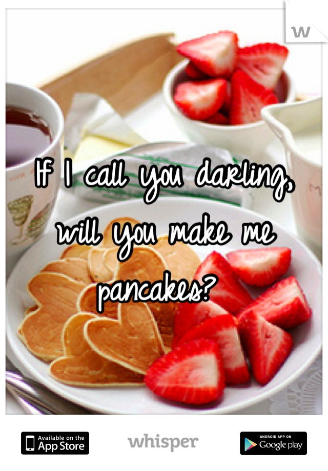 If I call you darling, 
will you make me 
pancakes? 