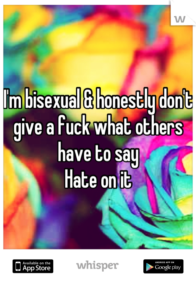 I'm bisexual & honestly don't give a fuck what others have to say
Hate on it